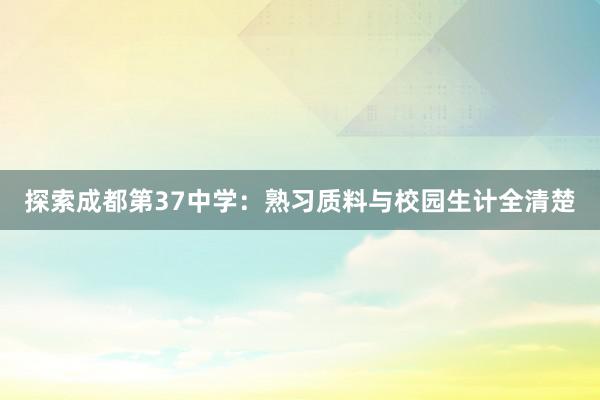 探索成都第37中学：熟习质料与校园生计全清楚